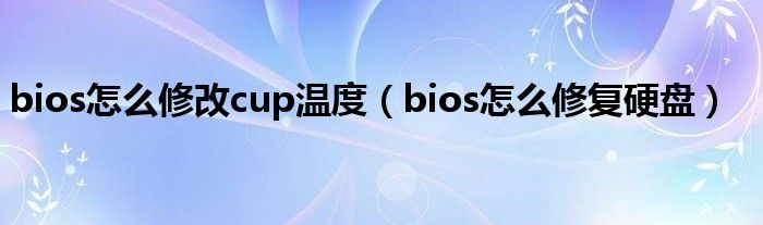 bios怎么修改cup温度（bios怎么修复硬盘）