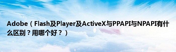 Adobe（Flash及Player及ActiveX与PPAPI与NPAPI有什么区别？用哪个好？）