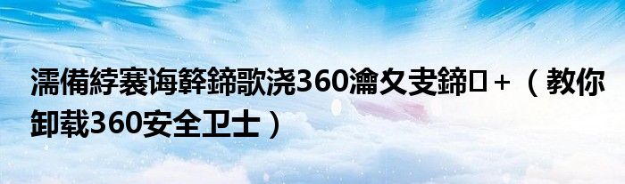 濡備綍褰诲簳鍗歌浇360瀹夊叏鍗＋（教你卸载360安全卫士）