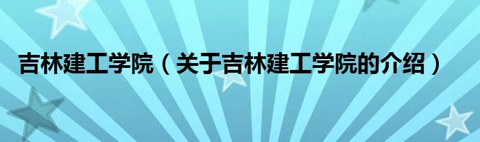 吉林建工学院（关于吉林建工学院的介绍）