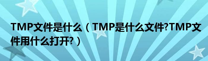 TMP文件是什么（TMP是什么文件?TMP文件用什么打开?）