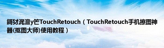 鎶犲浘澶у笀TouchRetouch（TouchRetouch手机擦图神器(抠图大师)使用教程）