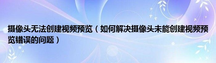 摄像头无法创建视频预览（如何解决摄像头未能创建视频预览错误的问题）