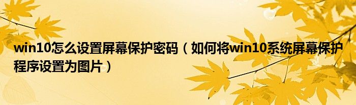 win10怎麼設置屏幕保護密碼(如何將win10系統屏幕保護程序設置為圖片)