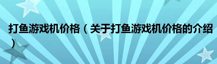 打鱼游戏机价格（关于打鱼游戏机价格的介绍）