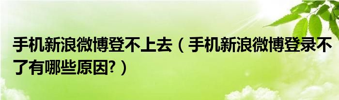 手机新浪微博登不上去（手机新浪微博登录不了有哪些原因?）