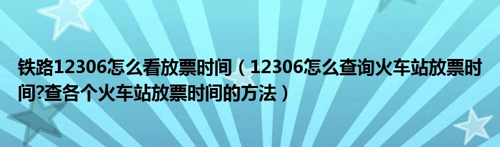 铁路12306怎么看放票时间（12306怎么查询火车站放票时间?查各个火车站放票时间的方法）