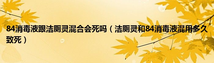 84消毒液跟洁厕灵混合会死吗（洁厕灵和84消毒液混用多久致死）