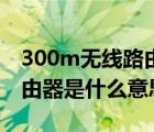 300m无线路由器是什么档次（300m无线路由器是什么意思?）