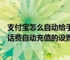 支付宝怎么自动给手机充值（如何在手机支付宝内完成手机话费自动充值的设置）