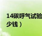 14碳呼气试验多少钱一次（14碳呼气试验多少钱）