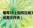 黑莓10上如何压缩文件或者文件夹（黑莓10上如何压缩文件或者文件夹）