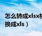 怎么转成xlsx格式的文件（如何把xlsx文件转换成xls）