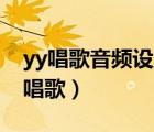 yy唱歌音频设置（YY里怎么设置才能给大家唱歌）