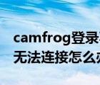 camfrog登录不上去了（camfrog连接错误,无法连接怎么办）