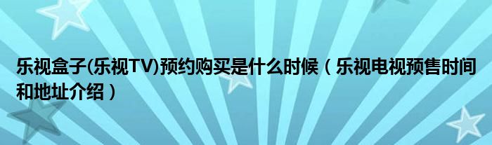 乐视盒子(乐视TV)预约购买是什么时候（乐视电视预售时间和地址介绍）