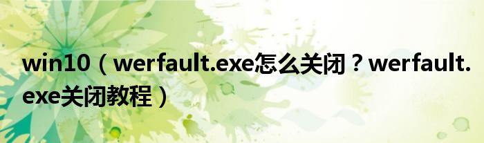 win10（werfault.exe怎么关闭？werfault.exe关闭教程）