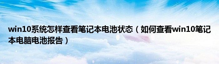 win10系统怎样查看笔记本电池状态（如何查看win10笔记本电脑电池报告）