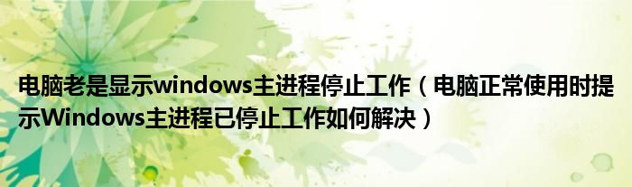 电脑老是显示windows主进程停止工作（电脑正常使用时提示Windows主进程已停止工作如何解决）