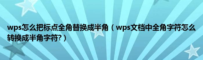 wps怎么把标点全角替换成半角（wps文档中全角字符怎么转换成半角字符?）