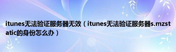 itunes无法验证服务器无效（itunes无法验证服务器s.mzstatic的身份怎么办）