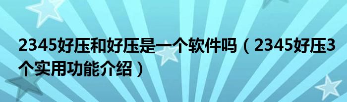 2345好压和好压是一个软件吗（2345好压3个实用功能介绍）