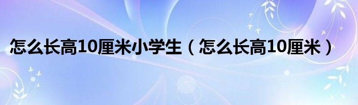 怎么长高10厘米小学生（怎么长高10厘米）