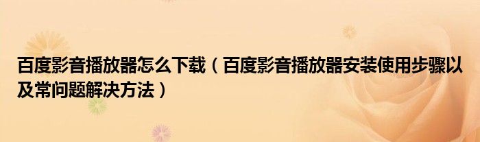 百度影音播放器怎么下载（百度影音播放器安装使用步骤以及常问题解决方法）