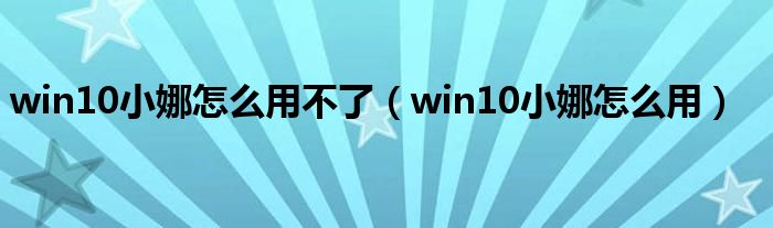 win10小娜怎么用不了（win10小娜怎么用）