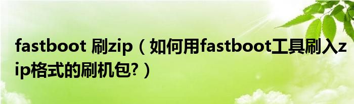 fastboot 刷zip（如何用fastboot工具刷入zip格式的刷机包?）