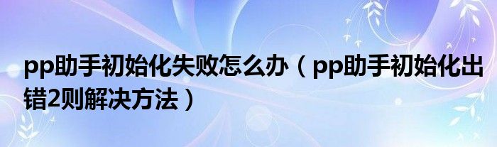 pp助手初始化失败怎么办（pp助手初始化出错2则解决方法）