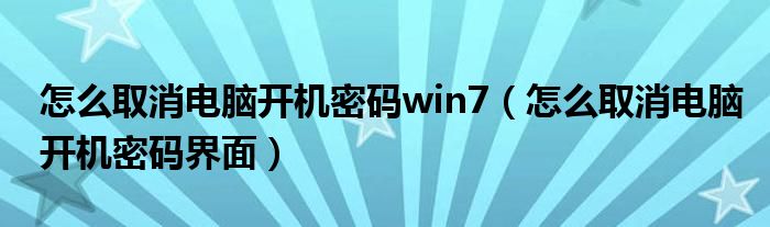 怎么取消电脑开机密码win7（怎么取消电脑开机密码界面）