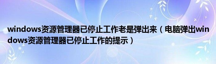 windows资源管理器已停止工作老是弹出来（电脑弹出windows资源管理器已停止工作的提示）