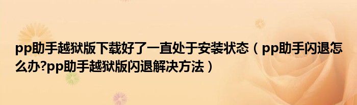 pp助手越狱版下载好了一直处于安装状态（pp助手闪退怎么办?pp助手越狱版闪退解决方法）