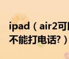 ipad（air2可以打电话吗?苹果ipad及air2能不能打电话?）