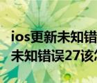 ios更新未知错误78（ipad升级ios8失败发生未知错误27该怎么办?）