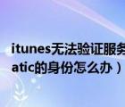 itunes无法验证服务器无效（itunes无法验证服务器s.mzstatic的身份怎么办）