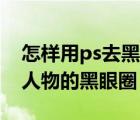 怎样用ps去黑眼圈（怎么通过PS去除图片中人物的黑眼圈）