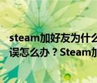 steam加好友为什么显示网络错误（Steam添加好友出现错误怎么办？Steam加好友出错的解决方法）