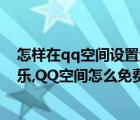 怎样在qq空间设置免费背景音乐（怎样添加qq空间背景音乐,QQ空间怎么免费添加背景音乐）