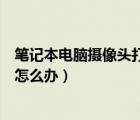 笔记本电脑摄像头打不开怎么办（笔记本电脑摄像头打不开怎么办）