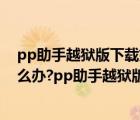 pp助手越狱版下载好了一直处于安装状态（pp助手闪退怎么办?pp助手越狱版闪退解决方法）