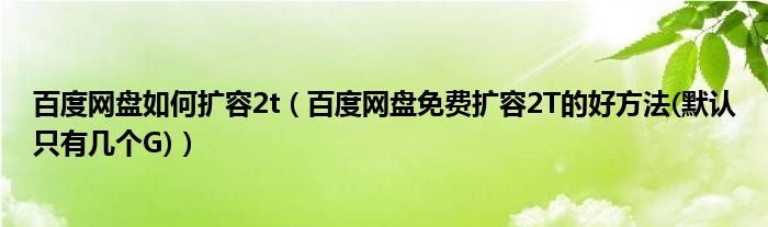 百度网盘如何扩容2t（百度网盘免费扩容2T的好方法(默认只有几个G)）