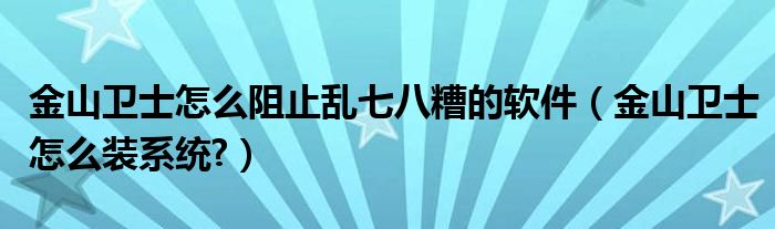 金山卫士怎么阻止乱七八糟的软件（金山卫士怎么装系统?）