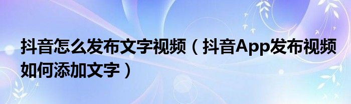 抖音怎么发布文字视频（抖音App发布视频如何添加文字）