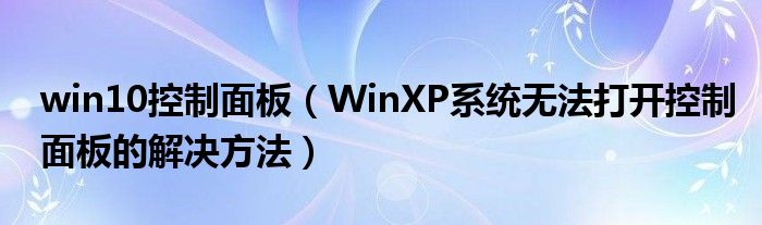 win10控制面板（WinXP系统无法打开控制面板的解决方法）