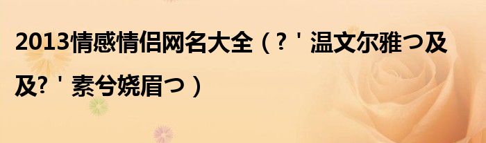 2013情感情侣网名大全（?＇温文尔雅つ及|及?＇素兮娆眉つ）