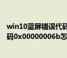 win10蓝屏错误代码0xc000000e（Win10蓝屏提示错误代码0x00000006b怎么办）