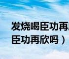 发烧喝臣功再欣可以吗（发热37℃多可以吃臣功再欣吗）