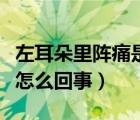 左耳朵里阵痛是怎么回事（左耳耳朵里面阵痛怎么回事）